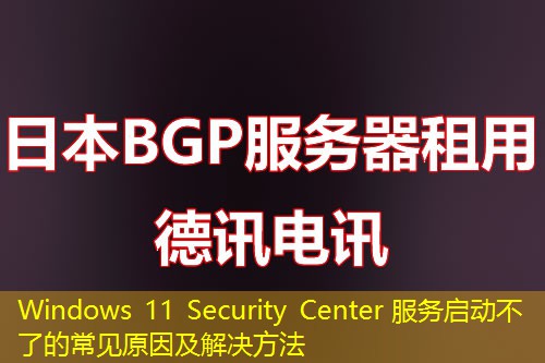 Windows 11 Security Center 服务启动不了的常见原因及解决方法