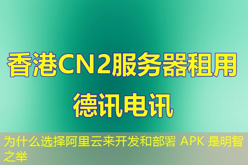 为什么选择阿里云来开发和部署 APK 是明智之举